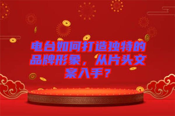 電臺如何打造獨特的品牌形象，從片頭文案入手？