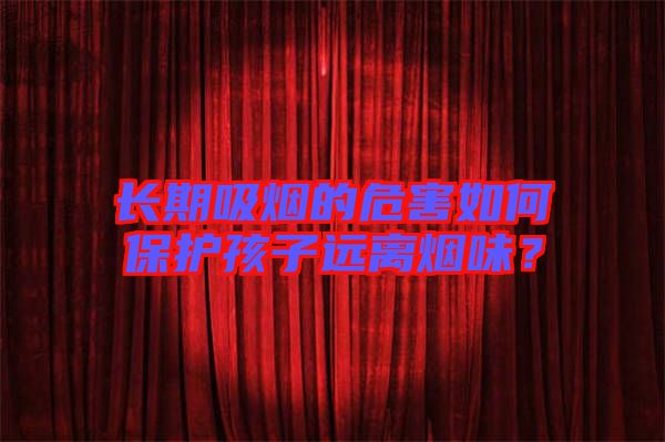 長期吸煙的危害如何保護孩子遠離煙味？