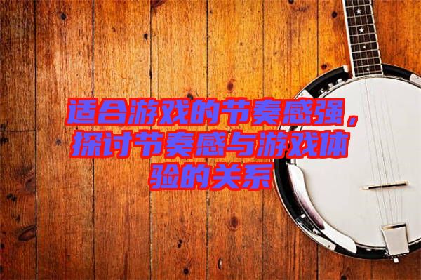 適合游戲的節(jié)奏感強(qiáng)，探討節(jié)奏感與游戲體驗(yàn)的關(guān)系