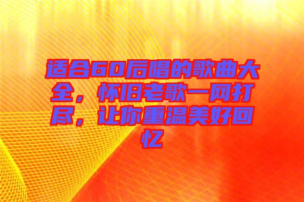 適合60后唱的歌曲大全，懷舊老歌一網(wǎng)打盡，讓你重溫美好回憶