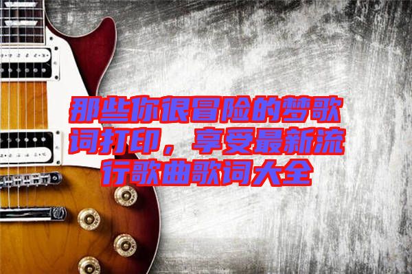 那些你很冒險的夢歌詞打印，享受最新流行歌曲歌詞大全