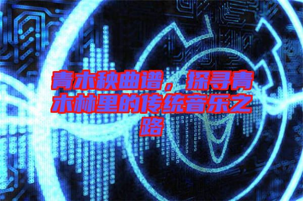 青木秧曲譜，探尋青木林里的傳統(tǒng)音樂之路