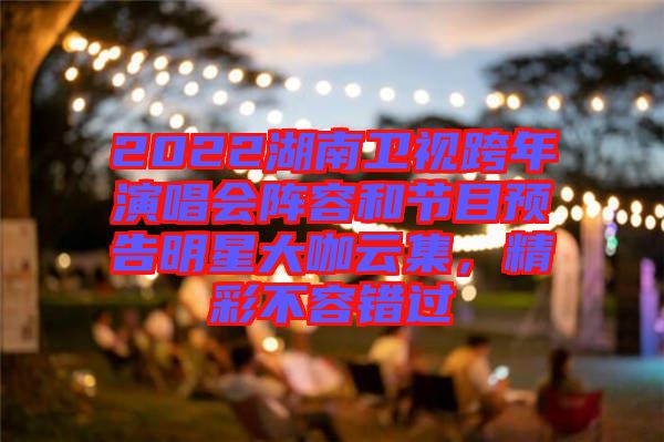 2022湖南衛(wèi)視跨年演唱會(huì)陣容和節(jié)目預(yù)告明星大咖云集，精彩不容錯(cuò)過