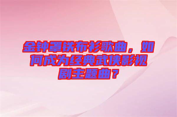 金鐘罩鐵布衫歌曲，如何成為經(jīng)典武俠影視劇主題曲？