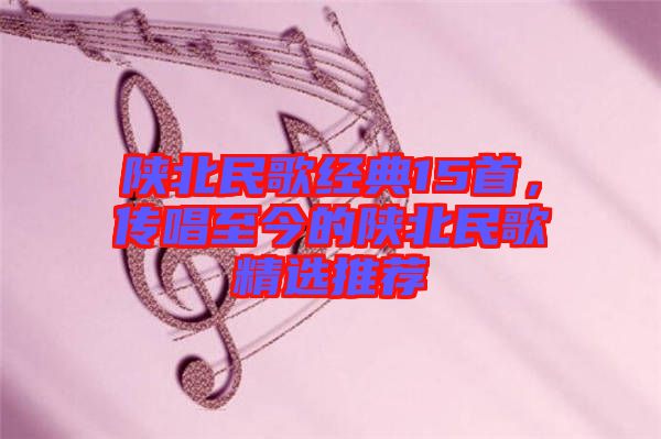 陜北民歌經(jīng)典15首，傳唱至今的陜北民歌精選推薦