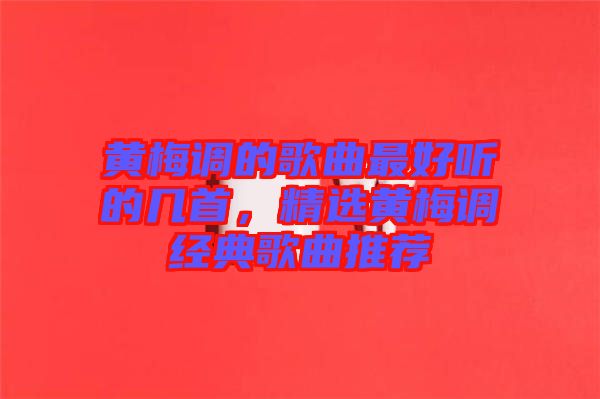 黃梅調(diào)的歌曲最好聽的幾首，精選黃梅調(diào)經(jīng)典歌曲推薦