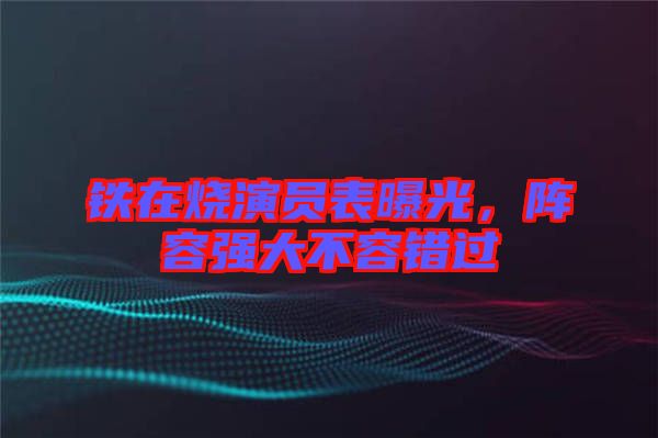 鐵在燒演員表曝光，陣容強大不容錯過