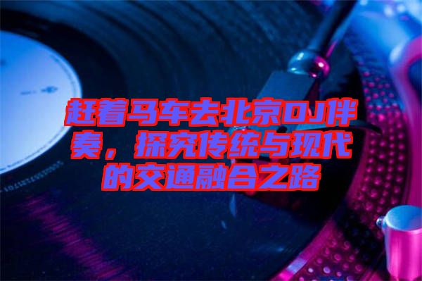 趕著馬車去北京DJ伴奏，探究傳統(tǒng)與現(xiàn)代的交通融合之路