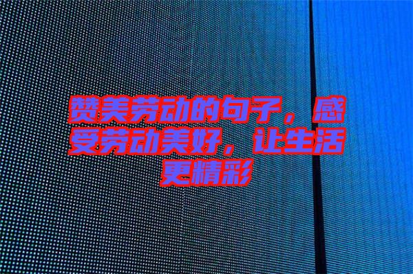 贊美勞動的句子，感受勞動美好，讓生活更精彩