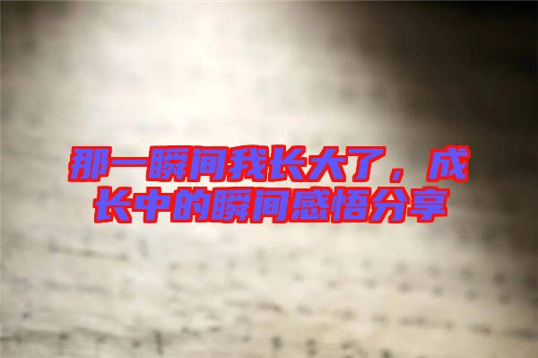 那一瞬間我長(zhǎng)大了，成長(zhǎng)中的瞬間感悟分享