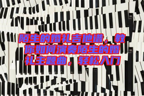 陌生的婚禮吉他譜，教你如何演奏陌生的婚禮主題曲，輕松入門