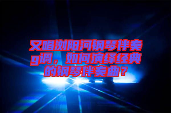 又唱瀏陽河鋼琴伴奏g調(diào)，如何演繹經(jīng)典的鋼琴伴奏曲？