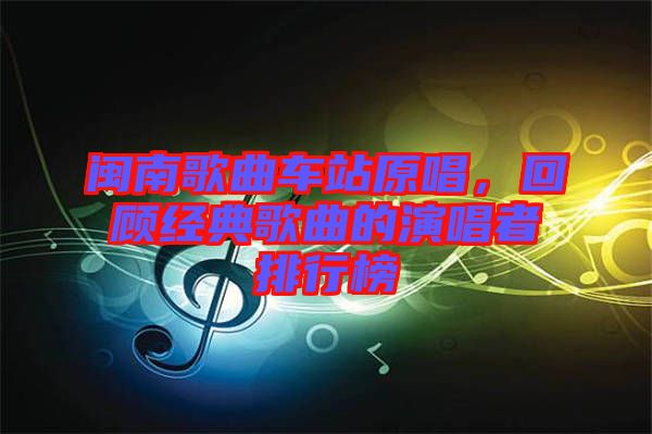 閩南歌曲車站原唱，回顧經(jīng)典歌曲的演唱者排行榜