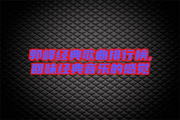 郭峰經(jīng)典歌曲排行榜,回味經(jīng)典音樂(lè)的感覺(jué)