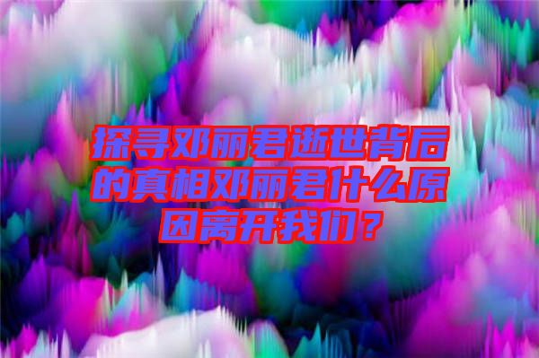 探尋鄧麗君逝世背后的真相鄧麗君什么原因離開我們？