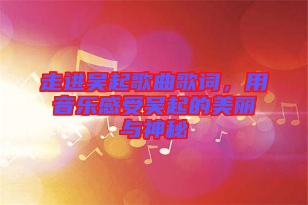 走進(jìn)吳起歌曲歌詞，用音樂(lè)感受吳起的美麗與神秘