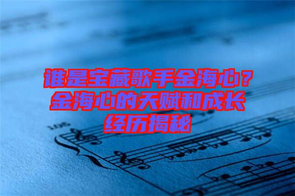 誰是寶藏歌手金海心？金海心的天賦和成長(zhǎng)經(jīng)歷揭秘