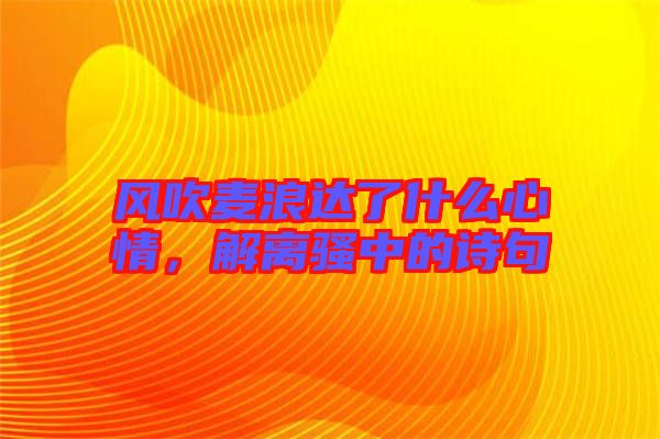 風(fēng)吹麥浪達(dá)了什么心情，解離騷中的詩句