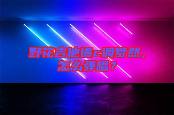 野花吉他譜c調(diào)夢然，怎么彈唱？