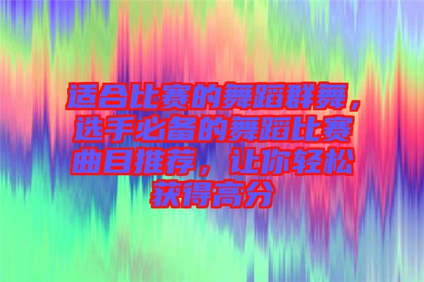 適合比賽的舞蹈群舞，選手必備的舞蹈比賽曲目推薦，讓你輕松獲得高分