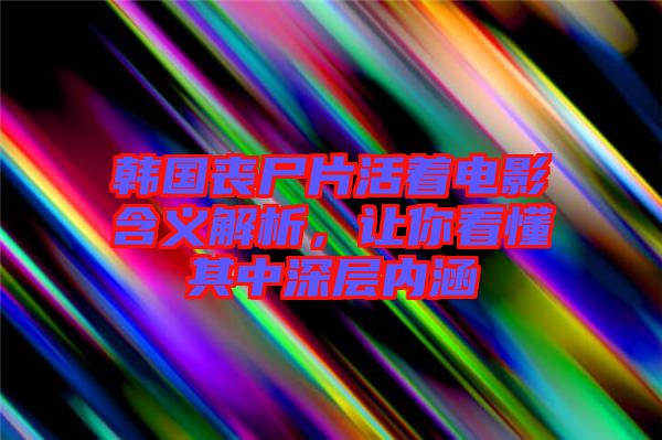 韓國喪尸片活著電影含義解析，讓你看懂其中深層內(nèi)涵