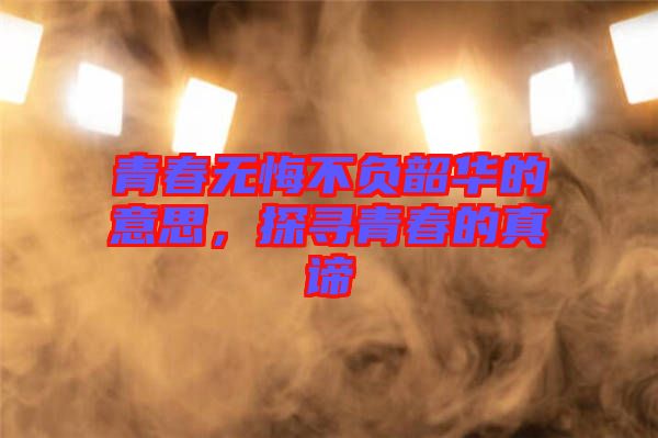 青春無(wú)悔不負(fù)韶華的意思，探尋青春的真諦