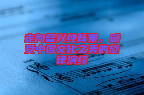 走向復(fù)興純背景，感受中國(guó)文化之美的旋律演繹