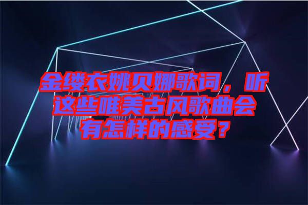 金縷衣姚貝娜歌詞，聽這些唯美古風(fēng)歌曲會有怎樣的感受？