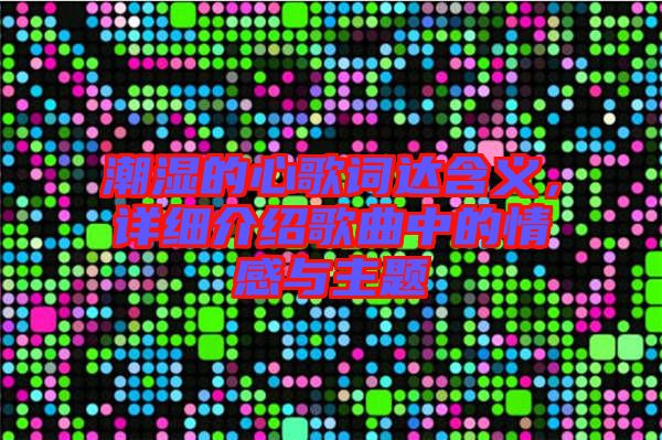 潮濕的心歌詞達含義，詳細介紹歌曲中的情感與主題