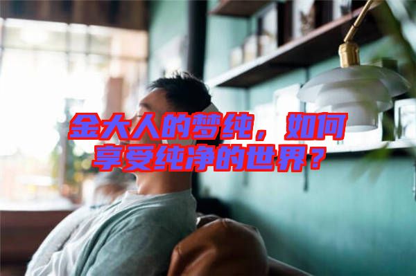 金大人的夢(mèng)純，如何享受純凈的世界？
