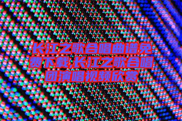 長江之歌合唱曲譜免費下載,長江之歌合唱團(tuán)演唱視頻欣賞