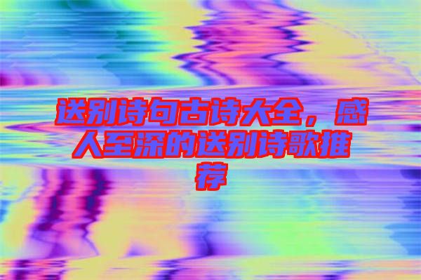 送別詩(shī)句古詩(shī)大全，感人至深的送別詩(shī)歌推薦