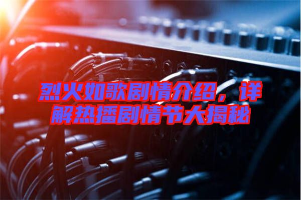 烈火如歌劇情介紹，詳解熱播劇情節(jié)大揭秘