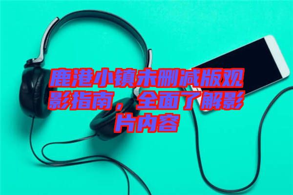 鹿港小鎮(zhèn)未刪減版觀影指南，全面了解影片內容