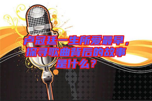 盧冠廷一生所愛(ài)最早，探尋歌曲背后的故事是什么？
