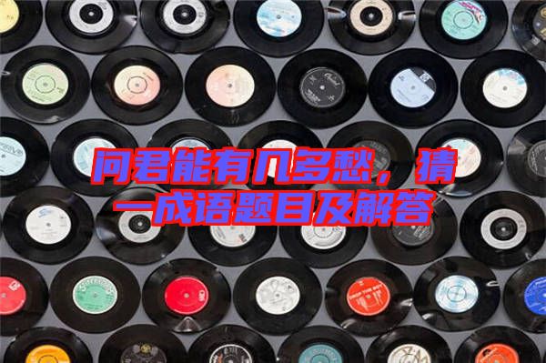 問君能有幾多愁，猜一成語題目及解答