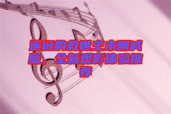 遙遠(yuǎn)的救世主未刪減版，全新觀影體驗(yàn)推薦