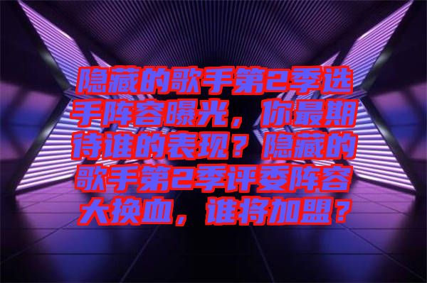 隱藏的歌手第2季選手陣容曝光，你最期待誰的表現(xiàn)？隱藏的歌手第2季評委陣容大換血，誰將加盟？