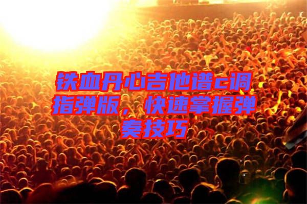 鐵血丹心吉他譜c調(diào)指彈版，快速掌握彈奏技巧