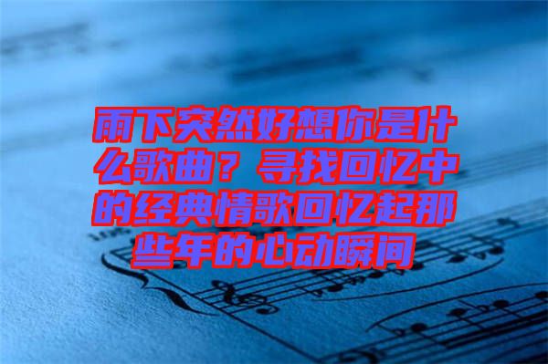 雨下突然好想你是什么歌曲？尋找回憶中的經(jīng)典情歌回憶起那些年的心動瞬間