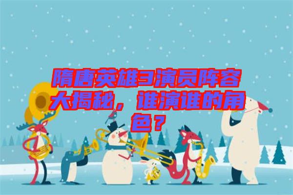 隋唐英雄3演員陣容大揭秘，誰演誰的角色？