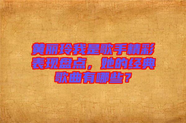 黃麗玲我是歌手精彩表現(xiàn)盤(pán)點(diǎn)，她的經(jīng)典歌曲有哪些？