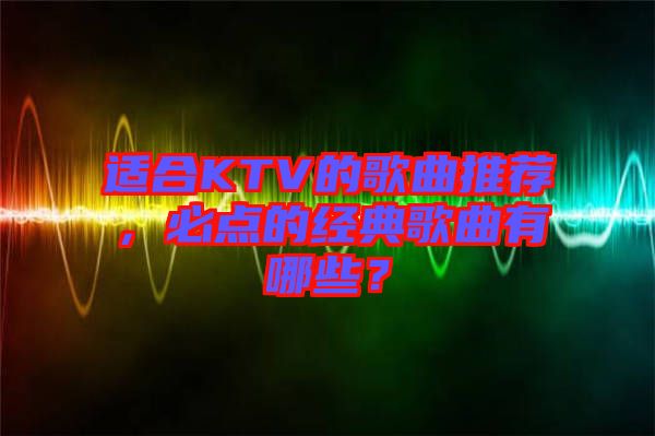 適合KTV的歌曲推薦，必點(diǎn)的經(jīng)典歌曲有哪些？
