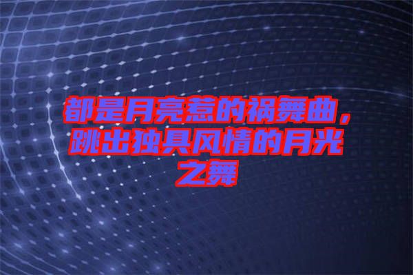 都是月亮惹的禍舞曲，跳出獨具風情的月光之舞