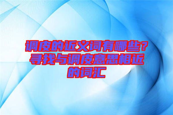 調(diào)皮的近義詞有哪些？尋找與調(diào)皮意思相近的詞匯