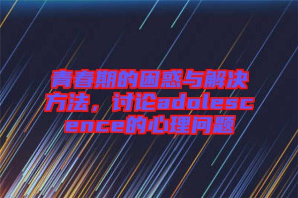 青春期的困惑與解決方法，討論adolescence的心理問題