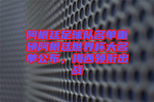 阿根廷足球隊(duì)名單重磅阿根廷世界杯大名單公布，梅西領(lǐng)銜出戰(zhàn)