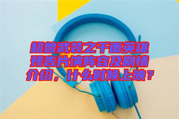 超獸武裝之千面英雄預告片演陣容及劇情介紹，什么時候上映？