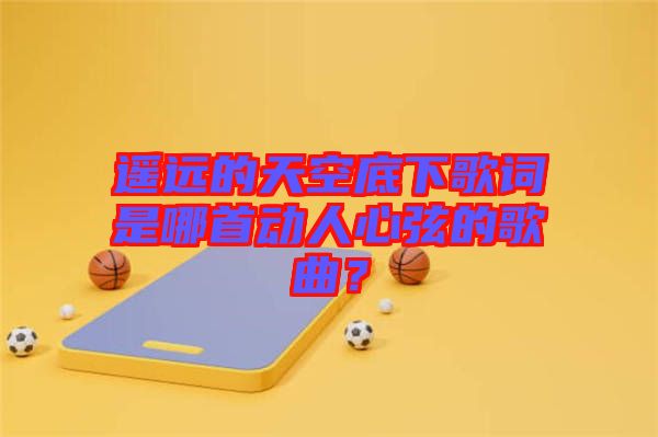 遙遠(yuǎn)的天空底下歌詞是哪首動(dòng)人心弦的歌曲？