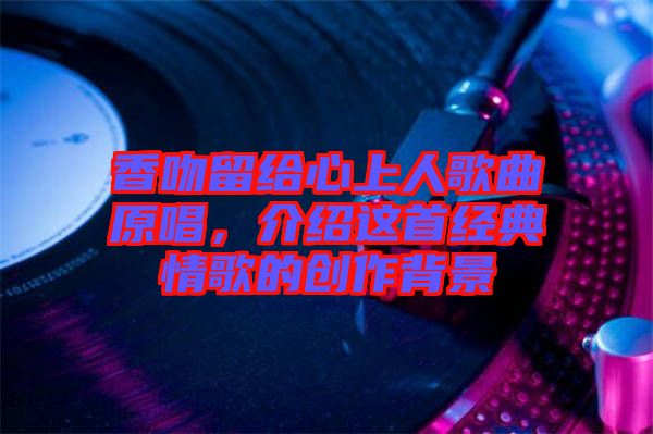 香吻留給心上人歌曲原唱，介紹這首經(jīng)典情歌的創(chuàng)作背景